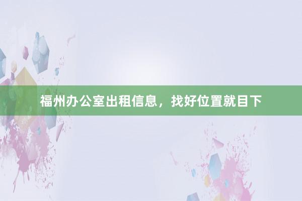 福州办公室出租信息，找好位置就目下